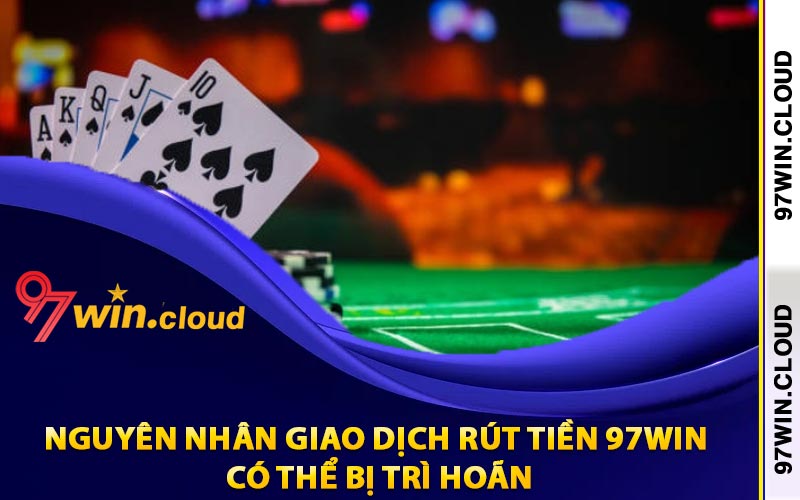 Rút Tiền 97Win Theo Điều Khoản Nhà Cái Đã Quy Định 5 Nguyên nhân giao dịch rút tiền 97Win có thể bị trì hoãn